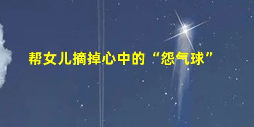 帮女儿摘掉心中的“怨气球” 帮女儿摘掉心中的“怨气球”
