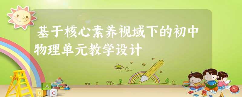 基于核心素养视域下的初中物理单元教学设计 基于核心素养视域下的初中物理单元教学设计