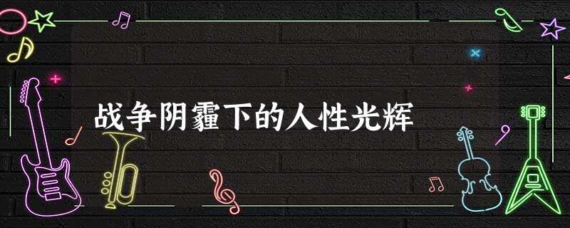 战争阴霾下的人性光辉 战争阴霾下的人性光辉
