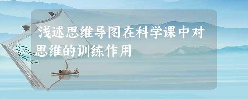 浅述思维导图在科学课中对思维的训练作用 浅述思维导图在科学课中对思维的训练作用