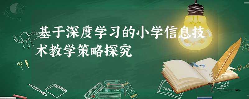 基于深度学习的小学信息技术教学策略探究 基于深度学习的小学信息技术教学策略探究