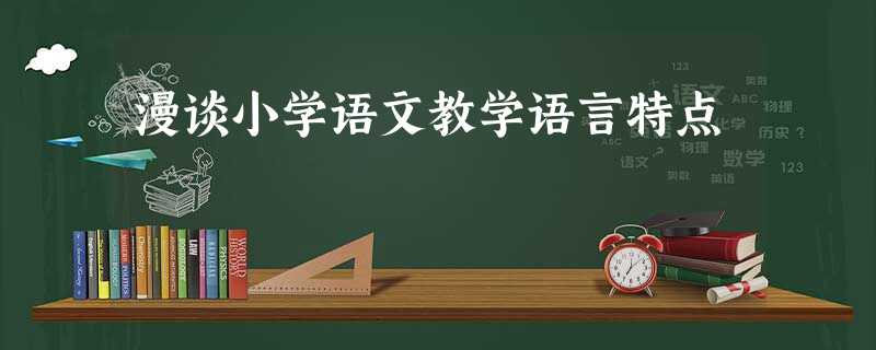 漫谈小学语文教学语言特点 漫谈小学语文教学语言特点