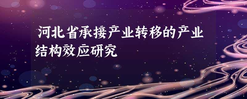 河北省承接产业转移的产业结构效应研究 河北省承接产业转移的产业结构效应研究