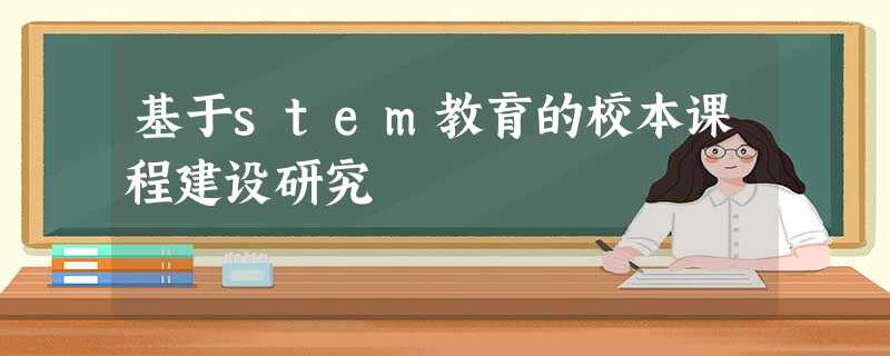 基于stem教育的校本课程建设研究 基于stem教育的校本课程建设研究
