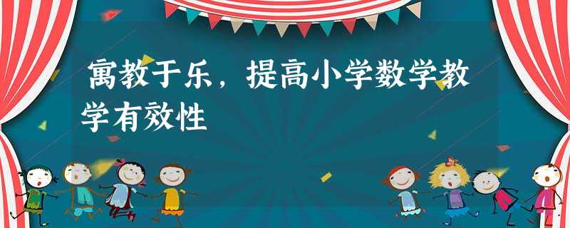 寓教于乐,提高小学数学教学有效性 寓教于乐,提高小学数学教学有效性