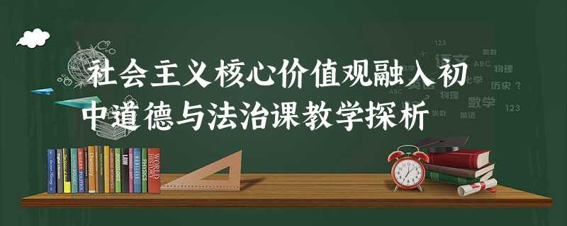 社会主义核心价值观融入初中道德与法治课教学探析 社会主义核心价值观融入初中道德与法治课教学探析