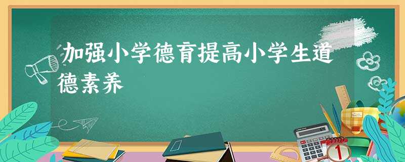 加强小学德育提高小学生道德素养 加强小学德育提高小学生道德素养