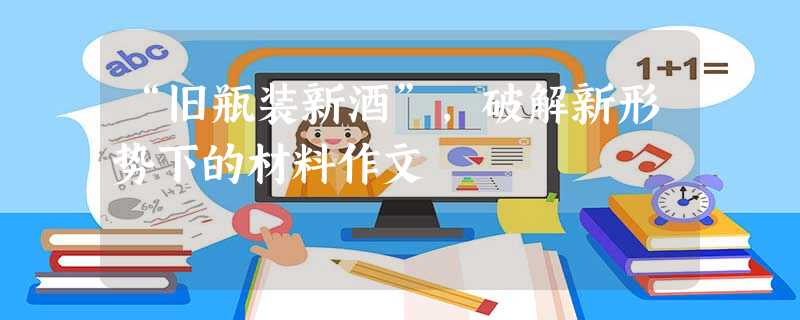 “旧瓶装新酒”,破解新形势下的材料作文 “旧瓶装新酒”,破解新形势下的材料作文