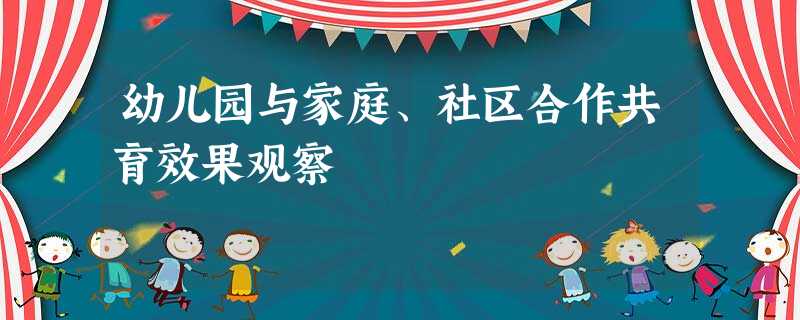 幼儿园与家庭、社区合作共育效果观察 幼儿园与家庭、社区合作共育效果观察