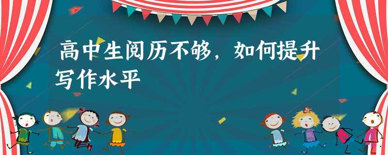 高中生阅历不够,如何提升写作水平 高中生阅历不够,如何提升写作水平
