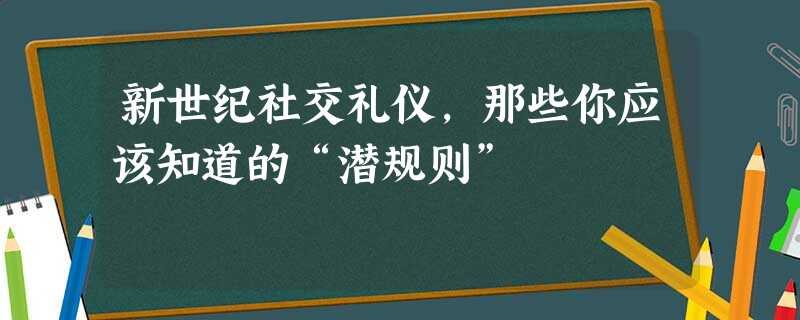 新世纪社交礼仪,那些你应该知道的“潜规则” 新世纪社交礼仪,那些你应该知道的“潜规则”