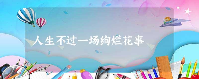 人生不过一场绚烂花事 人生不过一场绚烂花事