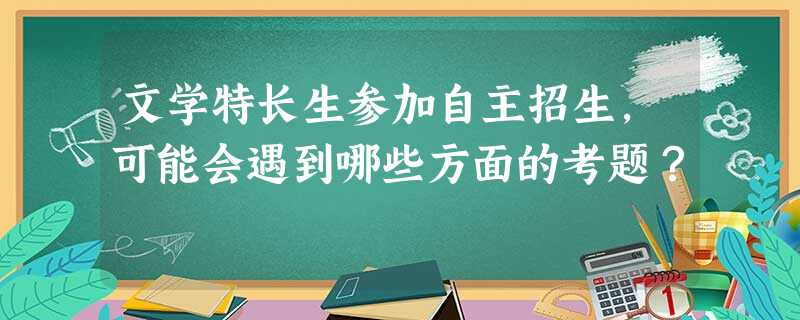 文学特长生参加自主招生,可能会遇到哪些方面的考题? 文学特长生参加自主招生,可能会遇到哪些方面的考题?