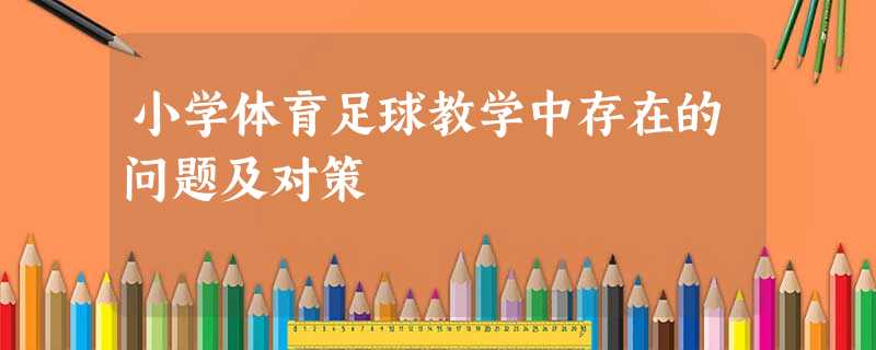 小学体育足球教学中存在的问题及对策 小学体育足球教学中存在的问题及对策