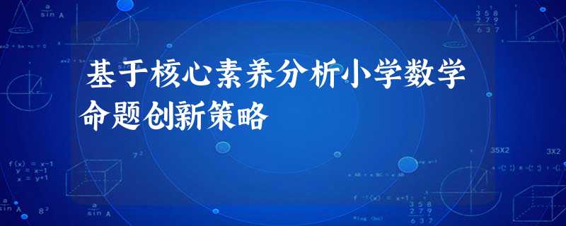 基于核心素养分析小学数学命题创新策略 基于核心素养分析小学数学命题创新策略