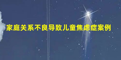家庭关系不良导致儿童焦虑症案例疏导 家庭关系不良导致儿童焦虑症案例疏导
