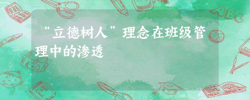 “立德树人”理念在班级管理中的渗透 “立德树人”理念在班级管理中的渗透