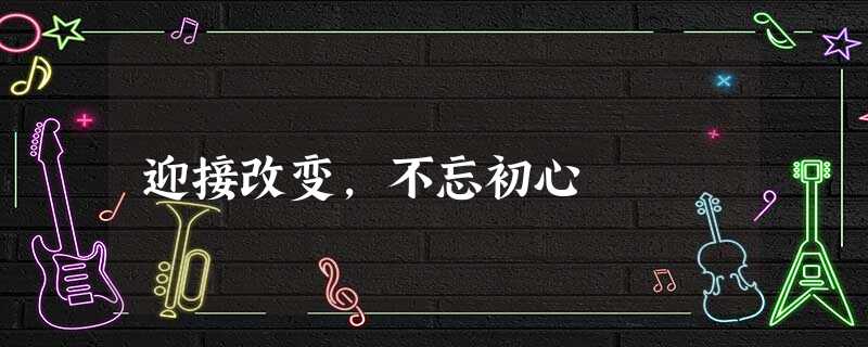 迎接改变,不忘初心 迎接改变,不忘初心
