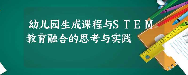 幼儿园生成课程与STEM教育融合的思考与实践 幼儿园生成课程与STEM教育融合的思考与实践