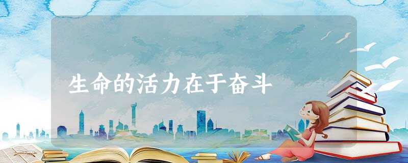 生命的活力在于奋斗 生命的活力在于奋斗