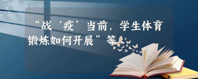 “战‘疫’当前,学生体育锻炼如何开展”等 “战‘疫’当前,学生体育锻炼如何开展”等