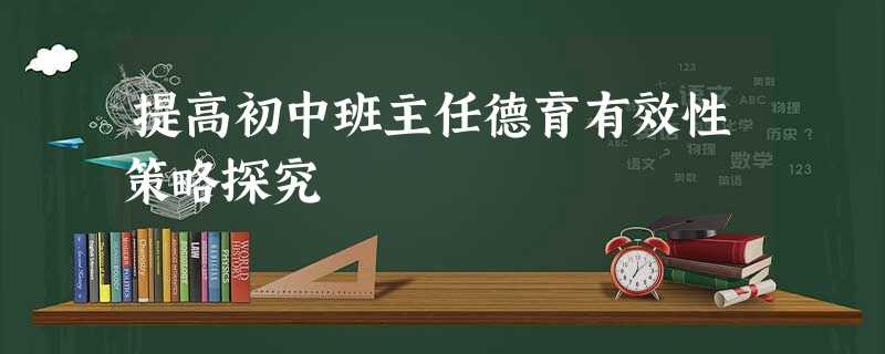 提高初中班主任德育有效性策略探究 提高初中班主任德育有效性策略探究