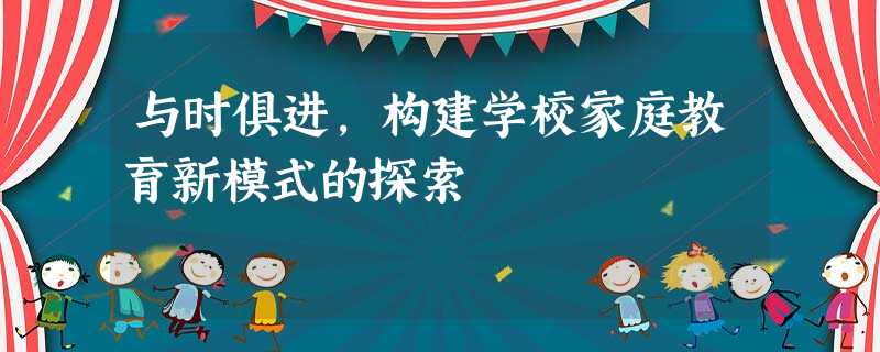 与时俱进,构建学校家庭教育新模式的探索 与时俱进,构建学校家庭教育新模式的探索