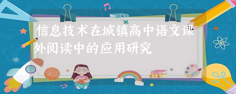 信息技术在城镇高中语文课外阅读中的应用研究 信息技术在城镇高中语文课外阅读中的应用研究