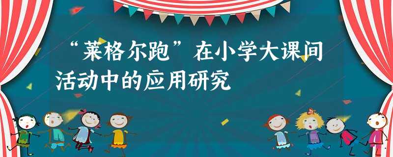 “莱格尔跑”在小学大课间活动中的应用研究 “莱格尔跑”在小学大课间活动中的应用研究