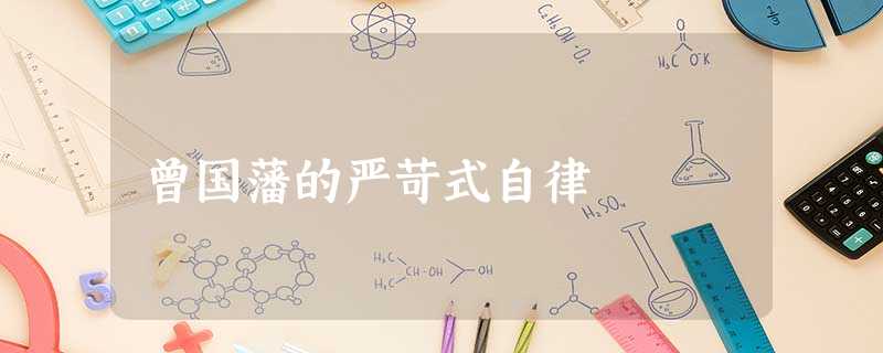 曾国藩的严苛式自律 曾国藩的严苛式自律