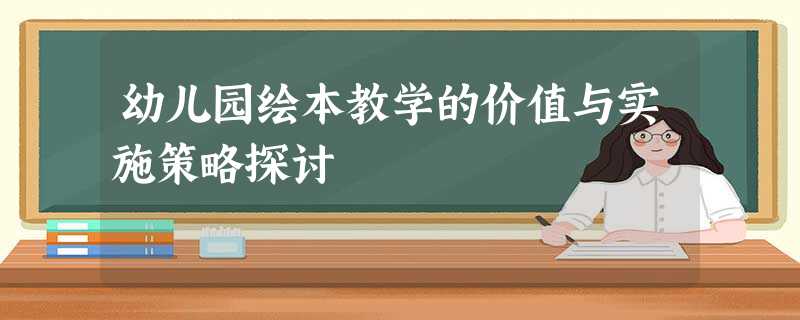 幼儿园绘本教学的价值与实施策略探讨 幼儿园绘本教学的价值与实施策略探讨