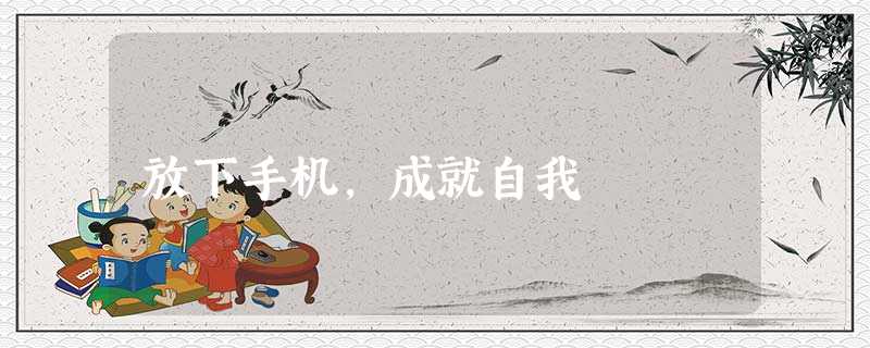 放下手机,成就自我 放下手机,成就自我