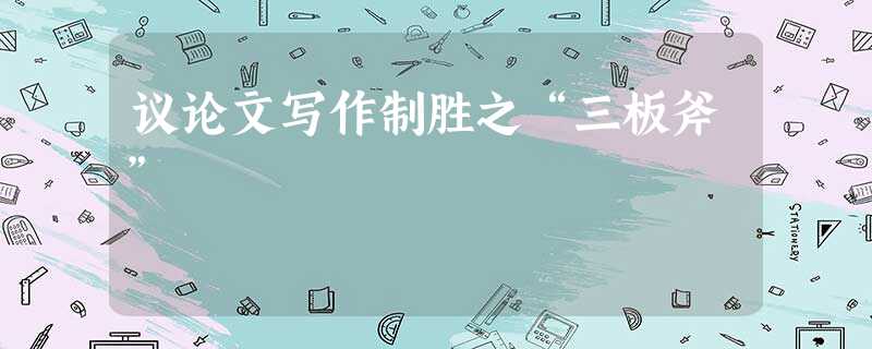议论文写作制胜之“三板斧” 议论文写作制胜之“三板斧”