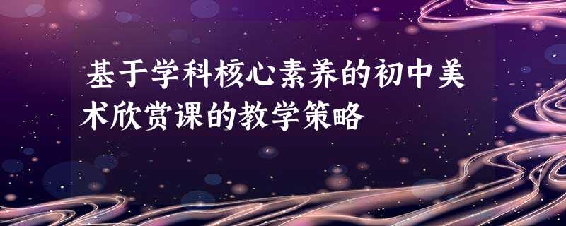 基于学科核心素养的初中美术欣赏课的教学策略 基于学科核心素养的初中美术欣赏课的教学策略