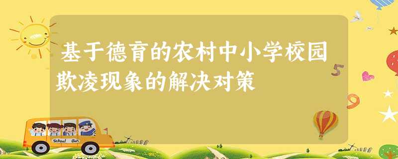 基于德育的农村中小学校园欺凌现象的解决对策 基于德育的农村中小学校园欺凌现象的解决对策
