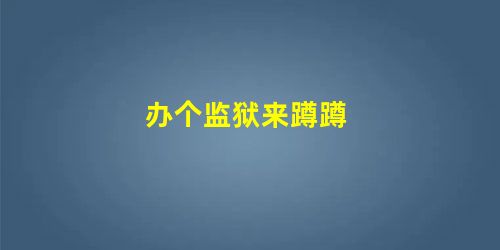 办个监狱来蹲蹲 办个监狱来蹲蹲