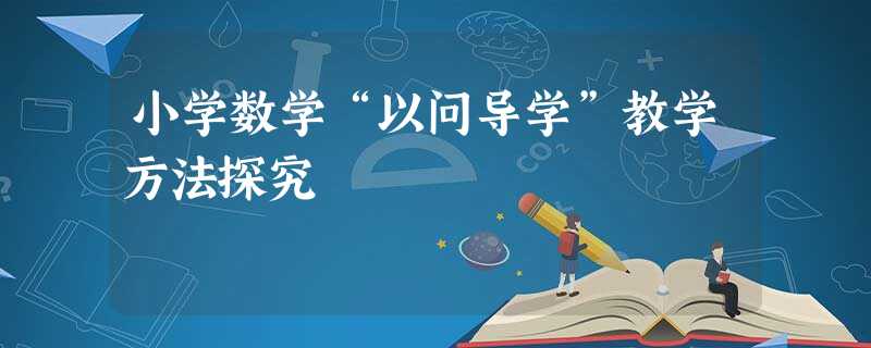 小学数学“以问导学”教学方法探究 小学数学“以问导学”教学方法探究