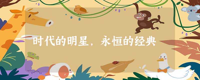 时代的明星,永恒的经典 时代的明星,永恒的经典