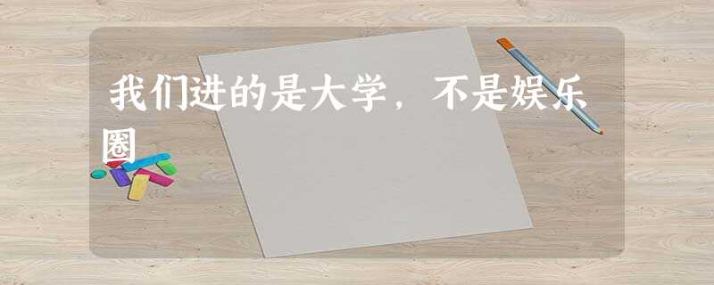 我们进的是大学,不是娱乐圈 我们进的是大学,不是娱乐圈