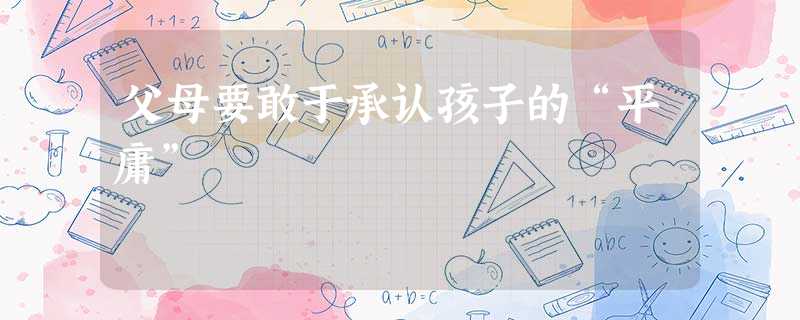 父母要敢于承认孩子的“平庸” 父母要敢于承认孩子的“平庸”