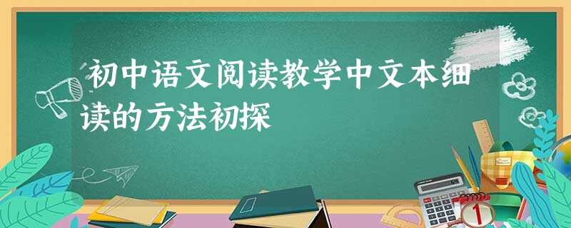 初中语文阅读教学中文本细读的方法初探 初中语文阅读教学中文本细读的方法初探