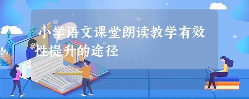 小学语文课堂朗读教学有效性提升的途径 小学语文课堂朗读教学有效性提升的途径
