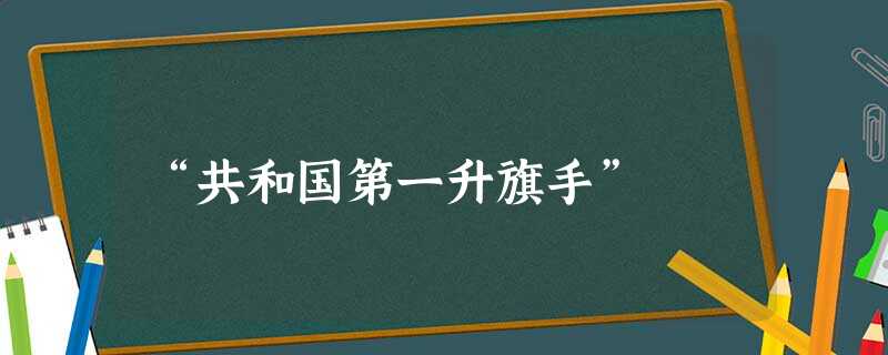 “共和国第一升旗手” “共和国第一升旗手”