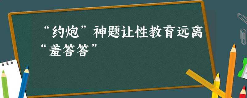 “约炮”神题让性教育远离“羞答答” “约炮”神题让性教育远离“羞答答”