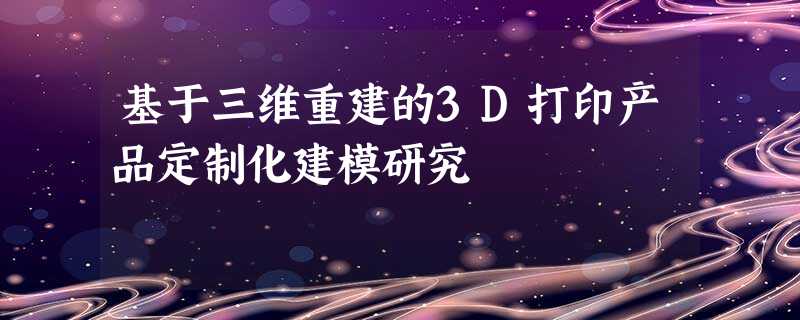 基于三维重建的3D打印产品定制化建模研究 基于三维重建的3D打印产品定制化建模研究