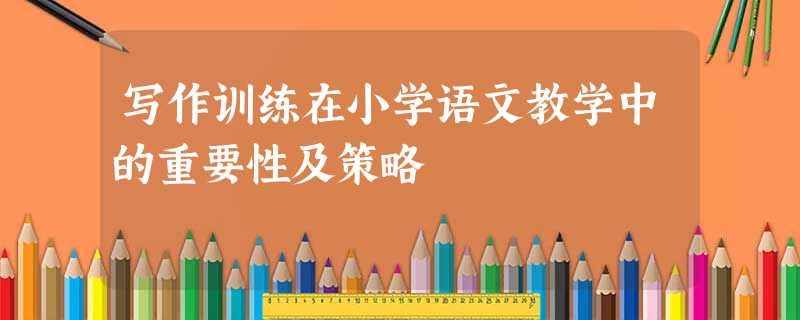 写作训练在小学语文教学中的重要性及策略 写作训练在小学语文教学中的重要性及策略