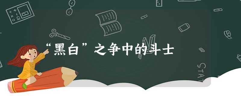 “黑白”之争中的斗士 “黑白”之争中的斗士