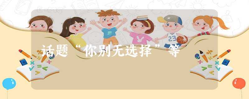话题“你别无选择”等 话题“你别无选择”等