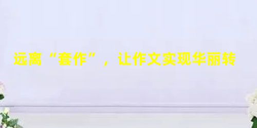 远离“套作”,让作文实现华丽转型 远离“套作”,让作文实现华丽转型