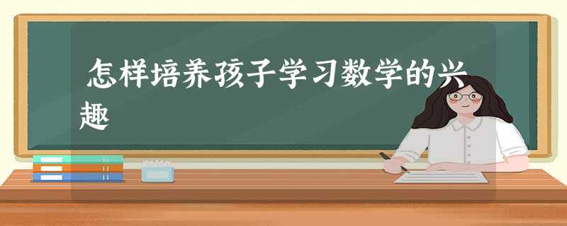 怎样培养孩子学习数学的兴趣 怎样培养孩子学习数学的兴趣